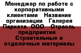 Менеджер по работе с корпоративными клиентами › Название организации ­ Галерея Паркета, ООО › Отрасль предприятия ­ Строительные и отделочные материалы › Минимальный оклад ­ 30 000 - Все города Работа » Вакансии   . Мордовия респ.
